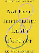 Not Even Immortality Lasts Forever: Mostly True Stories by Ed McClanahan