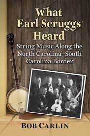 What Earl Scruggs Heard: String Music Along the North Carolina-South Carolina Border by Bob Carlin