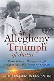 An Allegheny Triumph of Justice: Carrie Williams’ Courageous Fight for Equal Rights in the Early Jim Crow Era by Kathleen Jackson Constantini