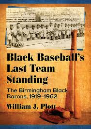 Black Baseball’s Last Team Standing: The Birmingham Black Barons, 1919-1962 by William J. Plott