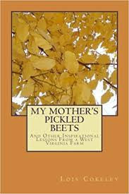 My Mother's Pickled Beets and Other Inspirational Lessons from a West Virginia Farm by Lois Cokeley