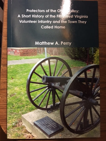 Protectors of the Ohio Valley: A Short History of the Fifth West Virginia Volunteer Infantry and the Town they Called Home by Matthew A. Perry