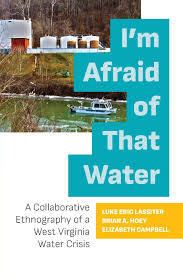 I’m Afraid of That Water: A Collaborative Ethnography of a West Virginia Water Crisis edited by Luke Eric Lassiter, Brian A. Hoey, and Elizabeth Campbell