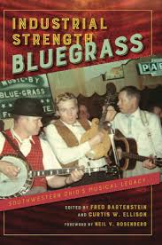 Industrial Strength Bluegrass: Southwestern Ohio’s Musical Legacy edited by Fred Bartenstein and Curtis Ellison