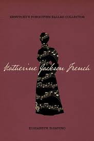 Katherine Jackson French: Kentucky’s Forgotten Ballad Collector by Elizabeth DiSavino
