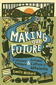 Making Our Future: Visionary Folklore & Everyday Culture in Appalachia by Emily Hilliard