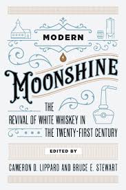 Modern Moonshine: The Revival of White Whiskey in the Twenty-First Century edited by Cameron D. Lippard and Bruce E. Stewart