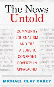 The News Untold: Community Journalism and the Failure to Confront Poverty in Appalachia by Michael Clay Carey