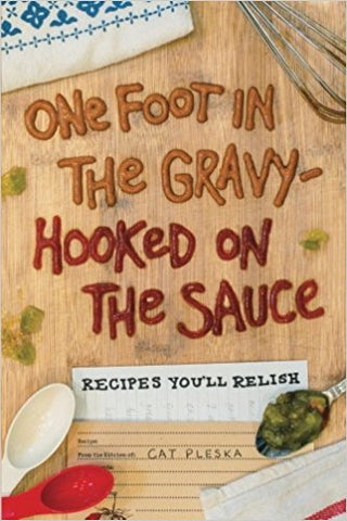 One Foot in the Gravy, Hooked on the Sauce: Recipes You’ll Relish by Cat Pleska