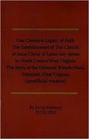 Our Common Legacy of Faith: The Establishment of the Church of Jesus Christ of Latter-day Saints in North Central West Virginia: The Story of the Fairmont Branch-Ward, Fairmont, West Virginia (Unofficial Version) by David Kennedy