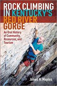 Rock Climbing in Kentucky’s Red River Gorge: An Oral History of Community, Resources, and Tourism by James N. Maples