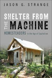 Shelter from the Machine: Homesteaders in the Age of Capitalism by Jason G. Strange