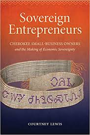 Sovereign Entrepeneurs: Cherokee Small-Business Owners and the Making of Economic Sovereignty by Courtney Lewis