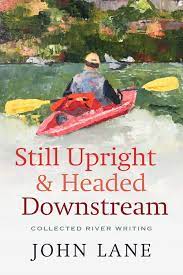 Still Upright & Headed Downstream: Collected River Writing by John Lane