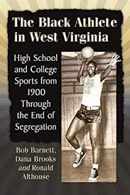 The Black Athlete in West Virginia: High School and College Sports from 1900 through the End of Segregation by Bob Barnett, Dana Brooks and Ronald Althouse