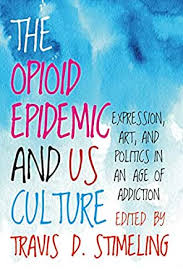 The Opioid Epidemic and U. S. Culture: Expression, Art, and Politics in an Age of Addiction edited by Travis D. Stimeling
