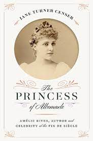 The Princess of Albemarle: Amelie Rives, Author and Celebrity at the Fin de Siecle by Jane Turner Censer