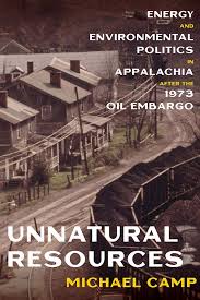 Unnatural Resources: Energy and Environmental Politics in Appalachia after the 1973 Oil Embargo by Michael Camp