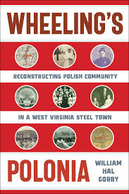 Wheeling’s Polonia: Reconstructing Polish Community in a West Virginia Steel Town by William Hal Gorby