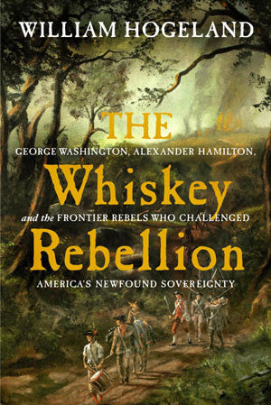 The Whiskey Rebellion: George Washington, Alexander Hamilton, and the Frontier Rebels Who Challenged America's Newfound Sovereignty by William Hogeland