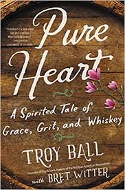 Pure Heart: A Spirited Tale of Grace, Grit, and Whiskey by Troy Ball with Bret Witter