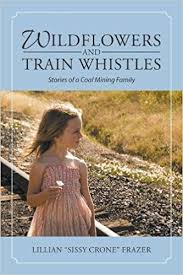 Wildflowers and Train Whistles: Stores of a Coal Mining Family by Lillian “Sissy Crone” Frazier