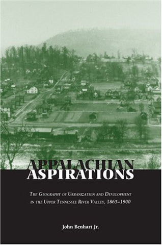 Appalachian Aspirations: The Geography of Urbanization and Development in the Upper Tennessee River Valley by John Benhart, Jr.