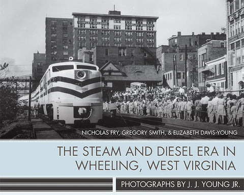 The Steam and Diesel Era in Wheeling, West Virginia by Nicholas Fry, Gregory Smith and Elizabeth Davis-Young
